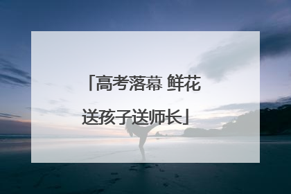 高考落幕 鲜花送孩子送师长