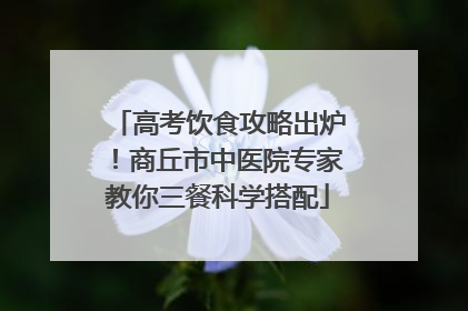 高考饮食攻略出炉！商丘市中医院专家教你三餐科学搭配