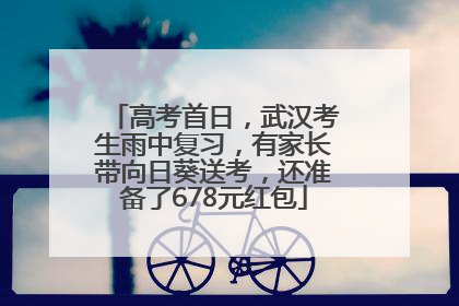 高考首日，武汉考生雨中复习，有家长带向日葵送考，还准备了678元红包