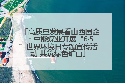 高质量发展看山西国企：中能煤业开展“6·5”世界环境日专题宣传活动 共筑绿色矿山