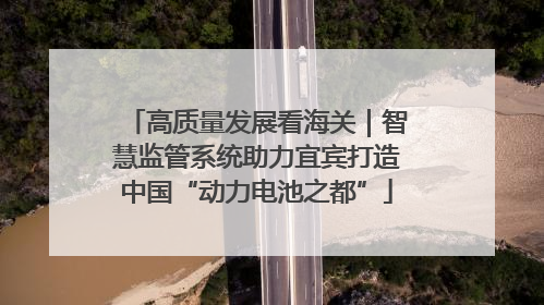 高质量发展看海关｜智慧监管系统助力宜宾打造中国“动力电池之都”