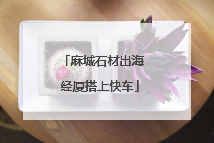 麻城石材出海 经厦搭上快车