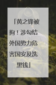 黄之锋被拘！涉勾结外国势力危害国安及洗黑钱