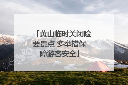 黄山临时关闭险要景点 多举措保障游客安全