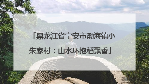 黑龙江省宁安市渤海镇小朱家村：山水环抱稻飘香