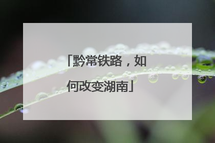 黔常铁路，如何改变湖南