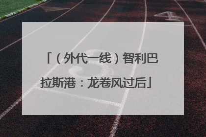 （外代一线）智利巴拉斯港：龙卷风过后