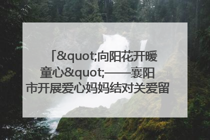 "向阳花开暖童心"——襄阳市开展爱心妈妈结对关爱留守困境儿童庆"六一"活动