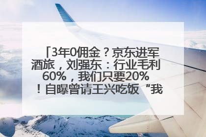 3年0佣金？京东进军酒旅，刘强东：行业毛利60%，我们只要20%！自曝曾请王兴吃饭“我要做外卖了”