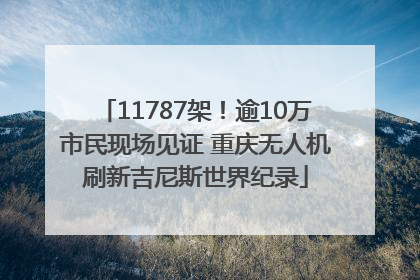 11787架！逾10万市民现场见证 重庆无人机刷新吉尼斯世界纪录