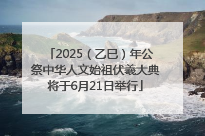 2025（乙巳）年公祭中华人文始祖伏羲大典将于6月21日举行