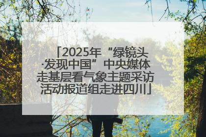 2025年“绿镜头·发现中国”中央媒体走基层看气象主题采访活动报道组走进四川