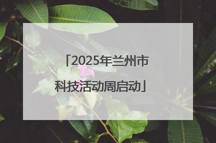 2025年兰州市科技活动周启动
