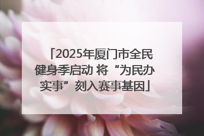 2025年厦门市全民健身季启动 将“为民办实事”刻入赛事基因