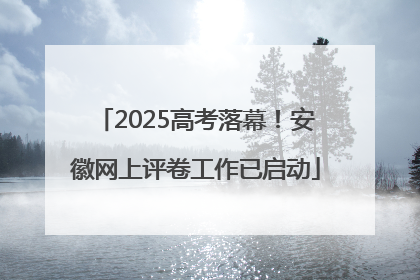 2025高考落幕！安徽网上评卷工作已启动