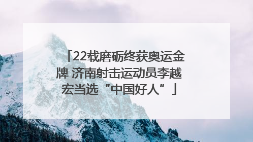 22载磨砺终获奥运金牌 济南射击运动员李越宏当选“中国好人”