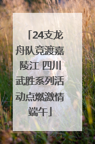 24支龙舟队竞渡嘉陵江 四川武胜系列活动点燃激情端午