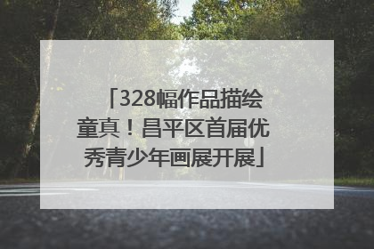 328幅作品描绘童真！昌平区首届优秀青少年画展开展