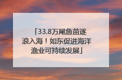 33.8万尾鱼苗逐浪入海！如东促进海洋渔业可持续发展