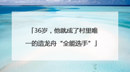 36岁，他就成了村里唯一的造龙舟“全能选手”