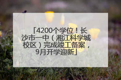 4200个学位！长沙市一中（湘江科学城校区）完成竣工备案，9月开学迎新