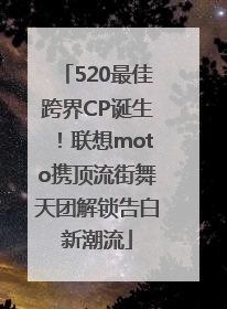 520最佳跨界CP诞生！联想moto携顶流街舞天团解锁告白新潮流