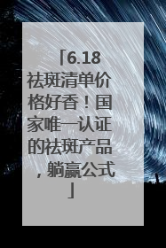 6.18祛斑清单价格好香！国家唯一认证的祛斑产品，躺赢公式