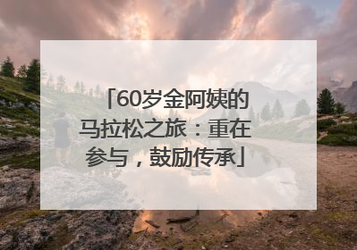 60岁金阿姨的马拉松之旅：重在参与，鼓励传承