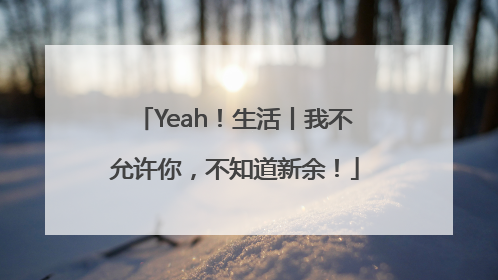 Yeah！生活丨我不允许你，不知道新余！
